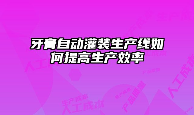 牙膏自動灌裝生產線如何提高生產效率