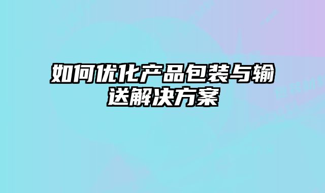 如何優化產品包裝與輸送解決方案