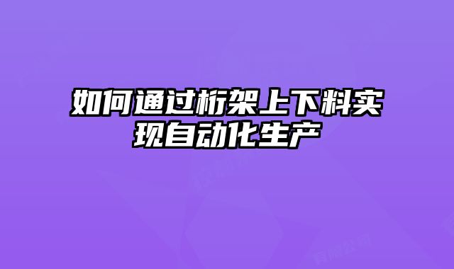 如何通過(guò)桁架上下料實(shí)現(xiàn)自動(dòng)化生產(chǎn)
