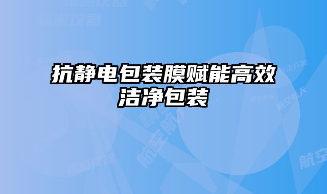 抗靜電包裝膜賦能高效潔凈包裝
